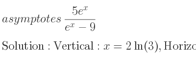 The asymptotes of (5e^x)/(e^x-9) is Vertical: x=2ln(3),Horizontal: y=5,y=0